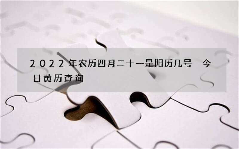 2022年农历四月二十一是阳历几号 今日黄历查询